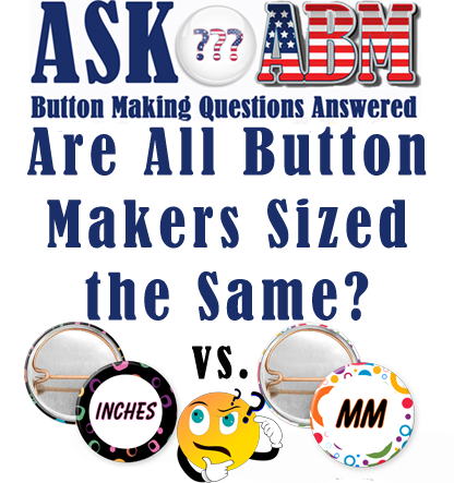 Are All Button Makers Sized the Same Way - Button Making Questions Answered, Ask ABM
