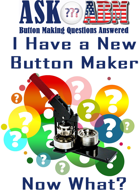 Button Making Questions Answered, Ask ABM - I Have a New Button Maker, Now What?