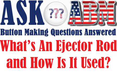Button Making Questions Answered, Ask ABM - What Is An Ejector Rod and How Is It Used?